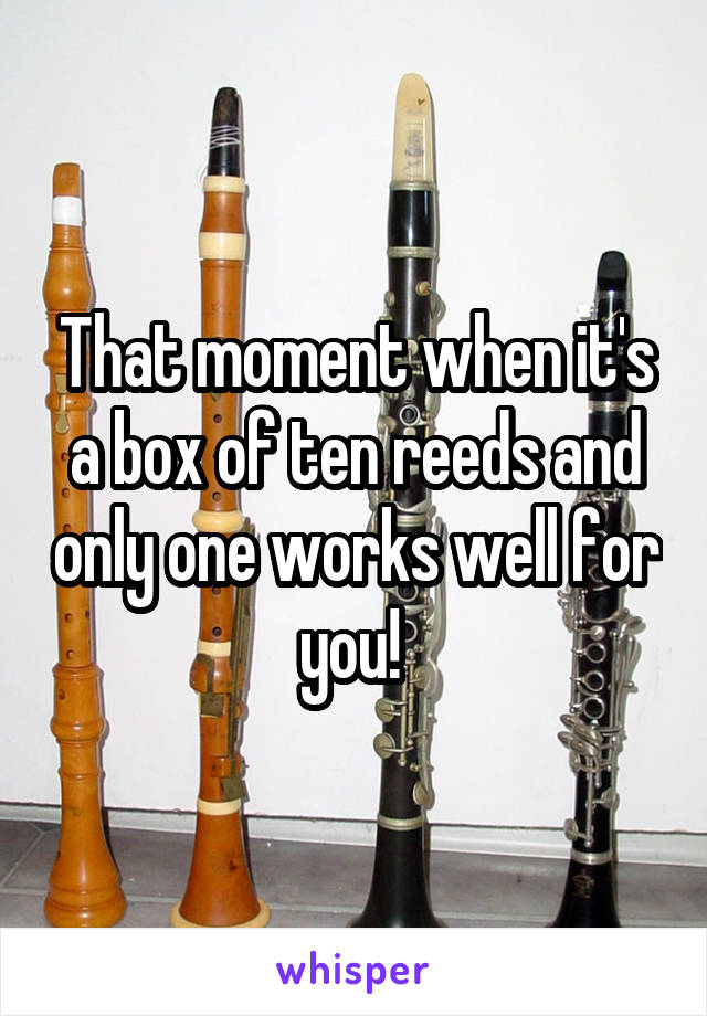 That moment when it's a box of ten reeds and only one works well for you! 