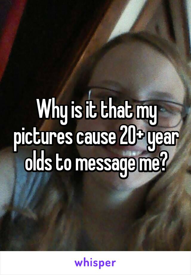 Why is it that my pictures cause 20+ year olds to message me?