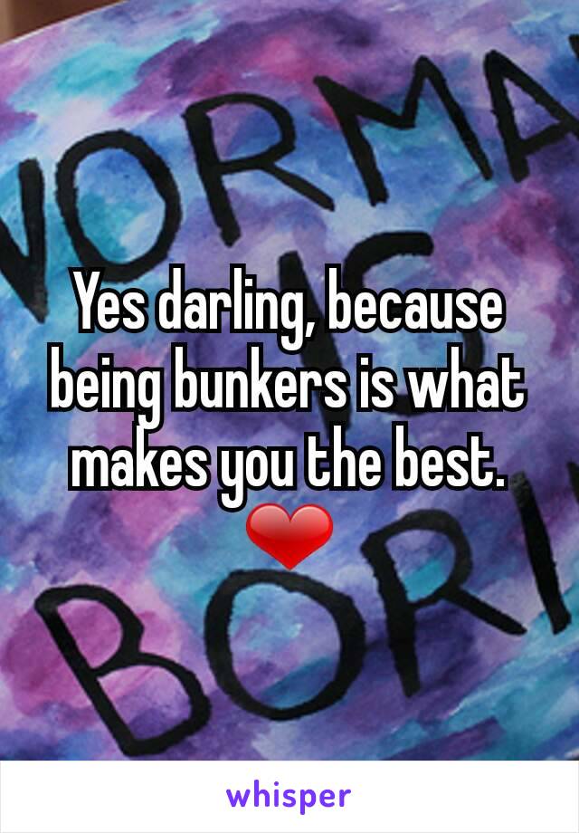 Yes darling, because being bunkers is what makes you the best. ❤