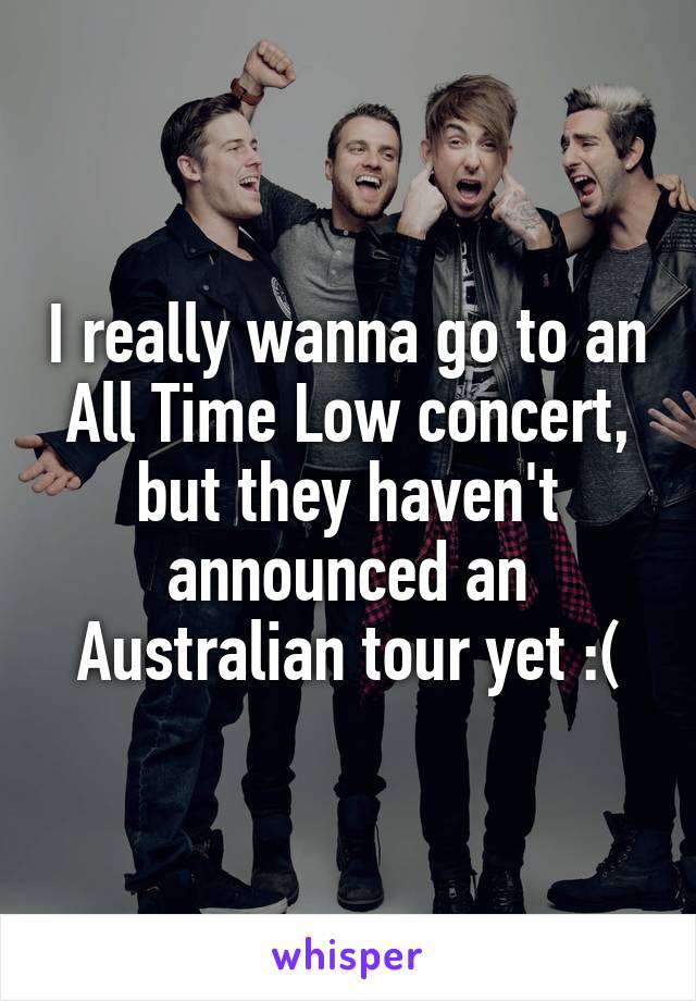 I really wanna go to an All Time Low concert, but they haven't announced an Australian tour yet :(