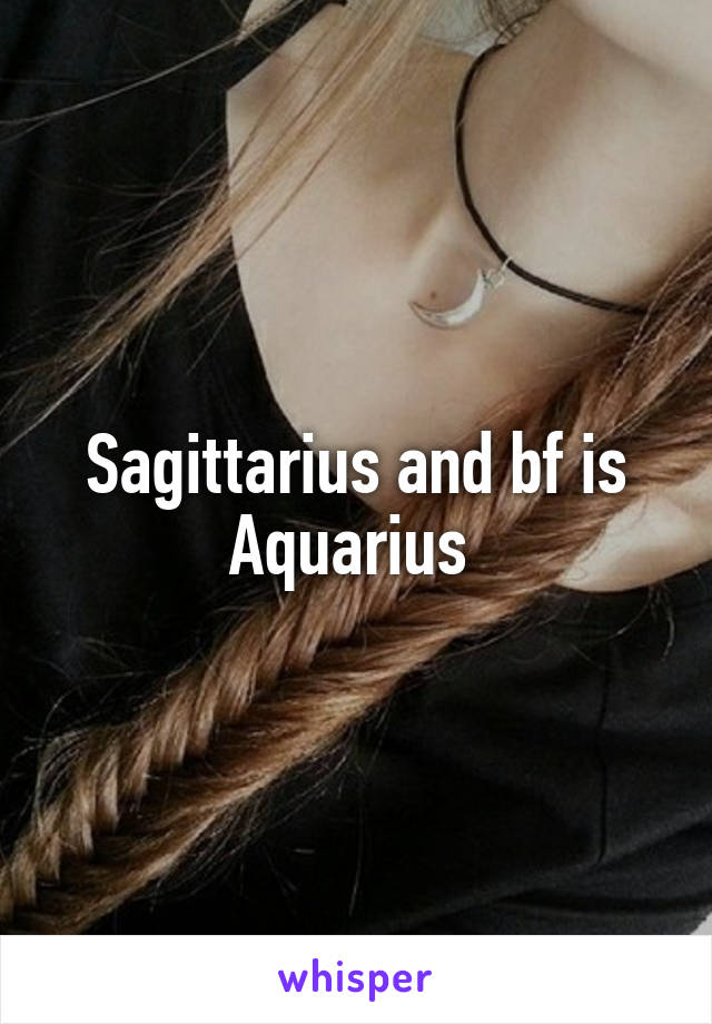 Sagittarius and bf is Aquarius 