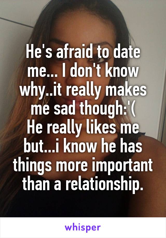 He's afraid to date me... I don't know why..it really makes me sad though:'(
He really likes me but...i know he has things more important than a relationship.