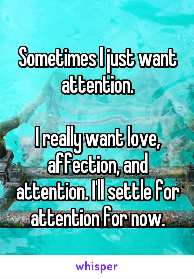 Sometimes I just want attention.

I really want love, affection, and attention. I'll settle for attention for now.