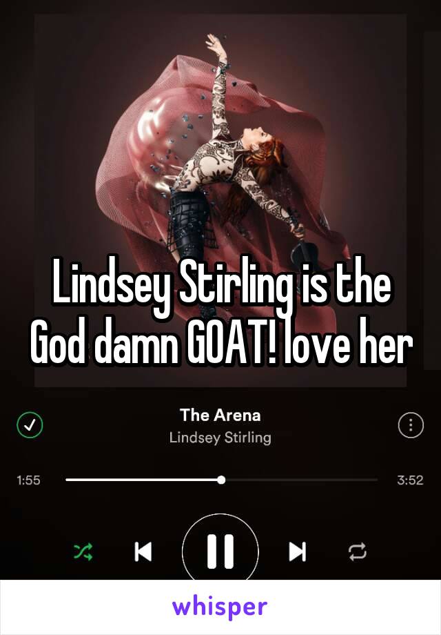 Lindsey Stirling is the God damn GOAT! love her