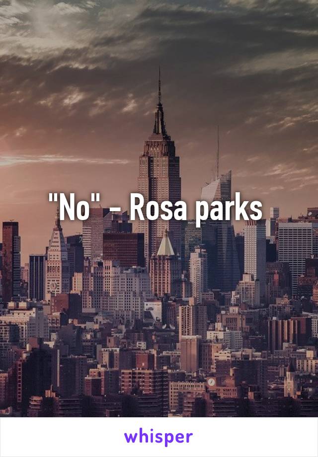 "No" - Rosa parks 
