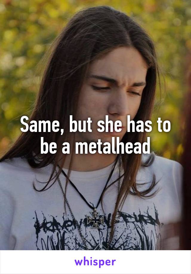 Same, but she has to be a metalhead