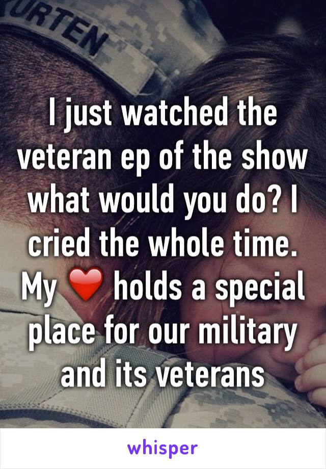 I just watched the veteran ep of the show what would you do? I cried the whole time. My ❤️ holds a special place for our military and its veterans 