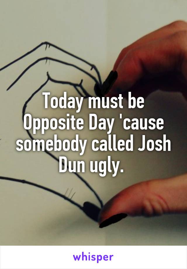 Today must be Opposite Day 'cause somebody called Josh Dun ugly. 