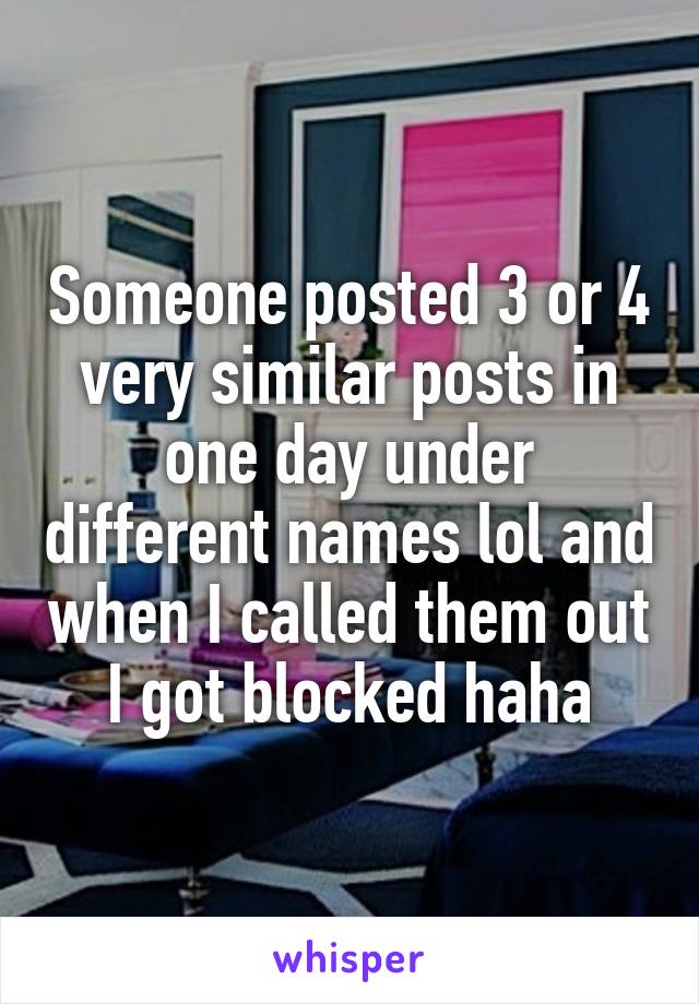 Someone posted 3 or 4 very similar posts in one day under different names lol and when I called them out I got blocked haha