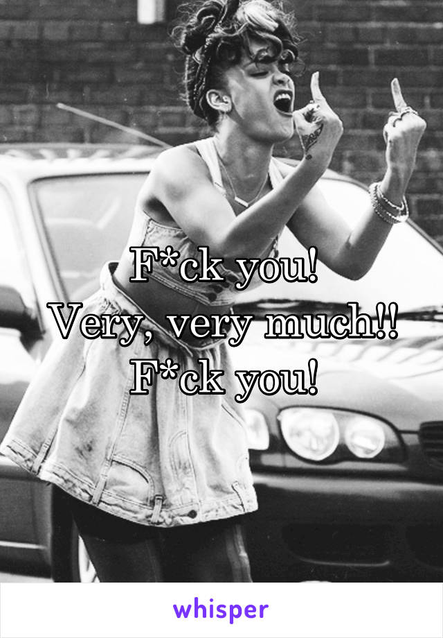 F*ck you!
Very, very much!!
F*ck you!