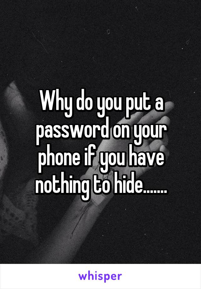 Why do you put a password on your phone if you have nothing to hide.......