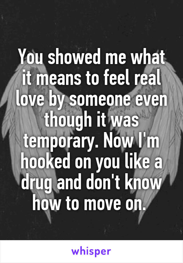 You showed me what it means to feel real love by someone even though it was temporary. Now I'm hooked on you like a drug and don't know how to move on. 