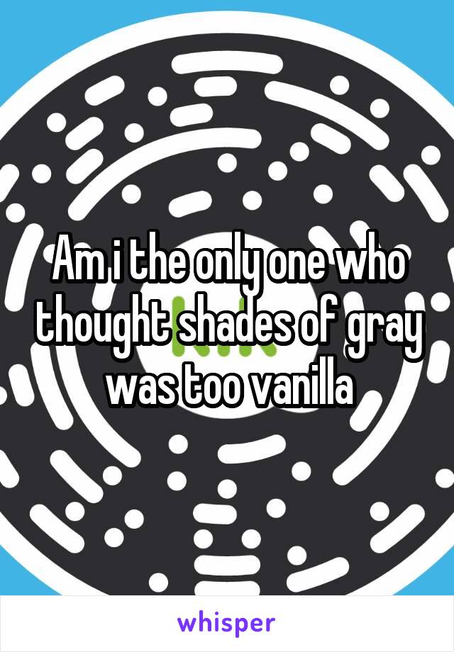 Am i the only one who thought shades of gray was too vanilla