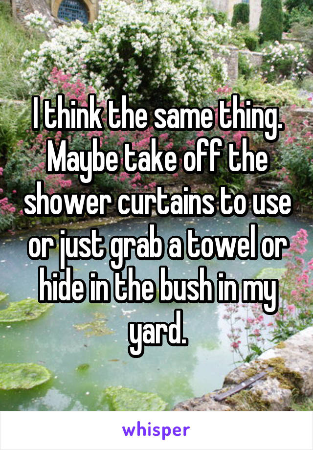 I think the same thing. Maybe take off the shower curtains to use or just grab a towel or hide in the bush in my yard.