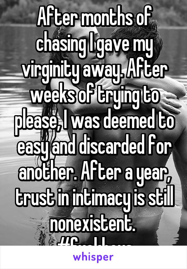 After months of chasing I gave my virginity away. After weeks of trying to please, I was deemed to easy and discarded for another. After a year, trust in intimacy is still nonexistent. 
#fuckboys