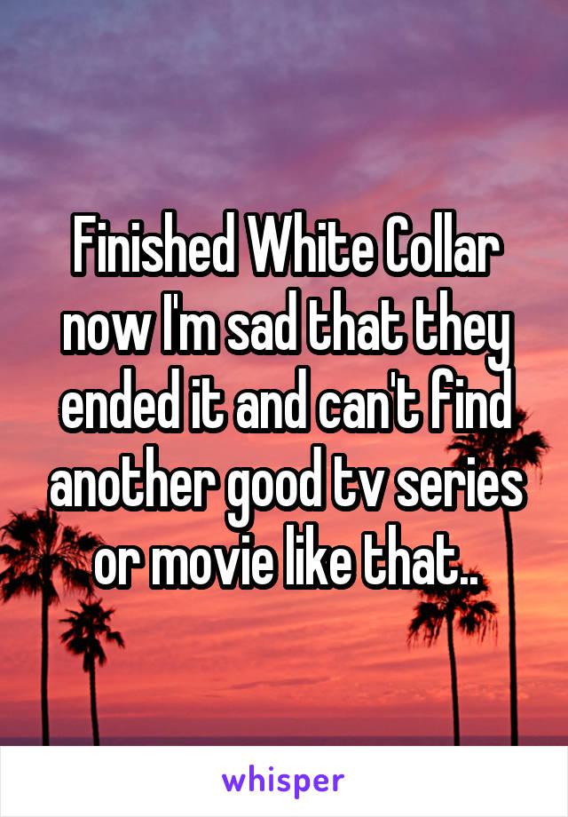 Finished White Collar now I'm sad that they ended it and can't find another good tv series or movie like that..