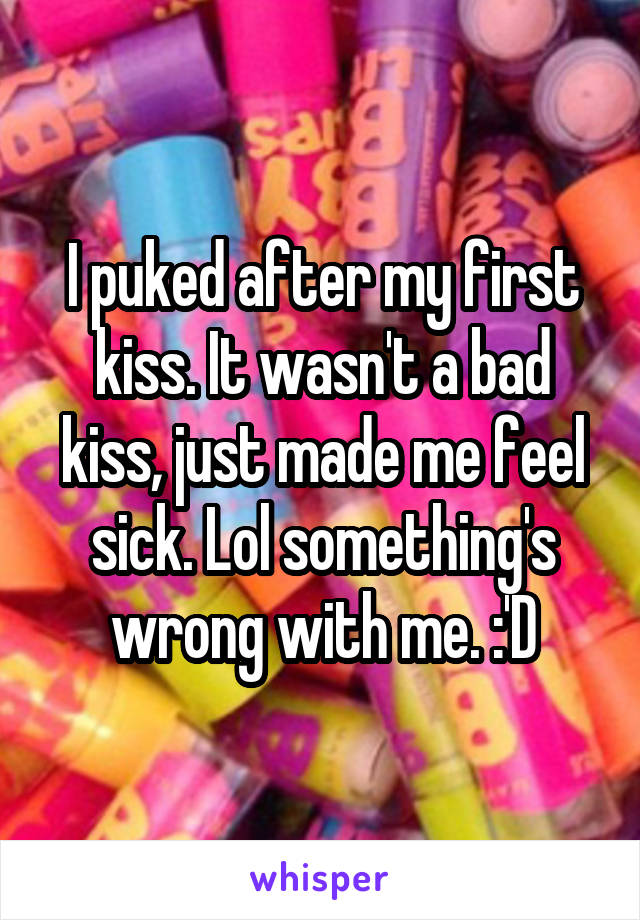 I puked after my first kiss. It wasn't a bad kiss, just made me feel sick. Lol something's wrong with me. :'D