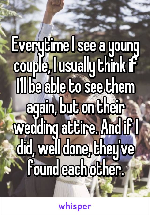 Everytime I see a young couple, I usually think if I'll be able to see them again, but on their wedding attire. And if I did, well done, they've found each other.