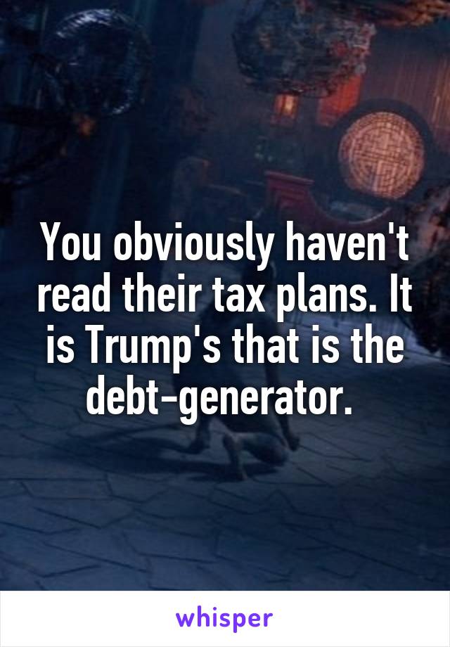 You obviously haven't read their tax plans. It is Trump's that is the debt-generator. 