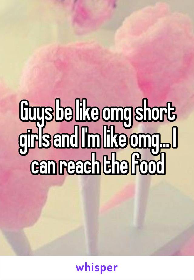 Guys be like omg short girls and I'm like omg... I can reach the food