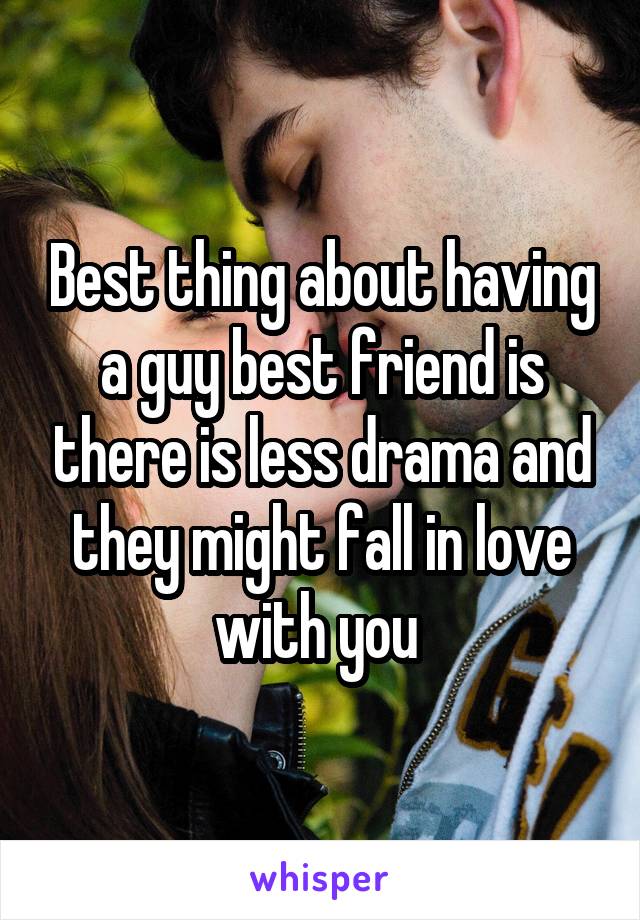 Best thing about having a guy best friend is there is less drama and they might fall in love with you 