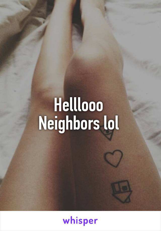 Helllooo 
Neighbors lol 