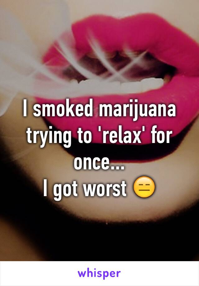 I smoked marijuana trying to 'relax' for once...
I got worst 😑