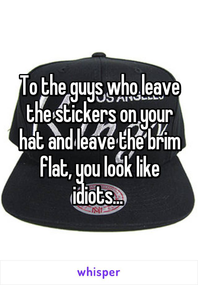 To the guys who leave the stickers on your hat and leave the brim flat, you look like idiots... 