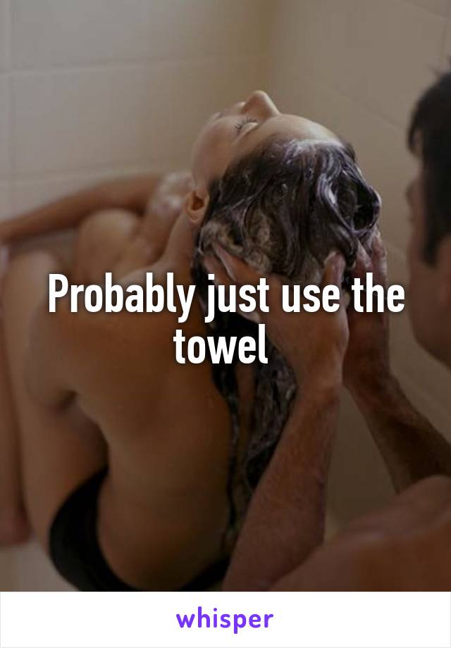 Probably just use the towel 