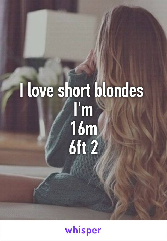 I love short blondes 
I'm
16m
6ft 2