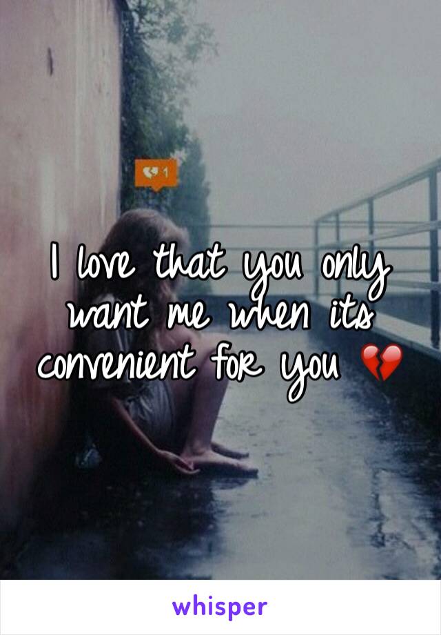 I love that you only want me when its convenient for you 💔