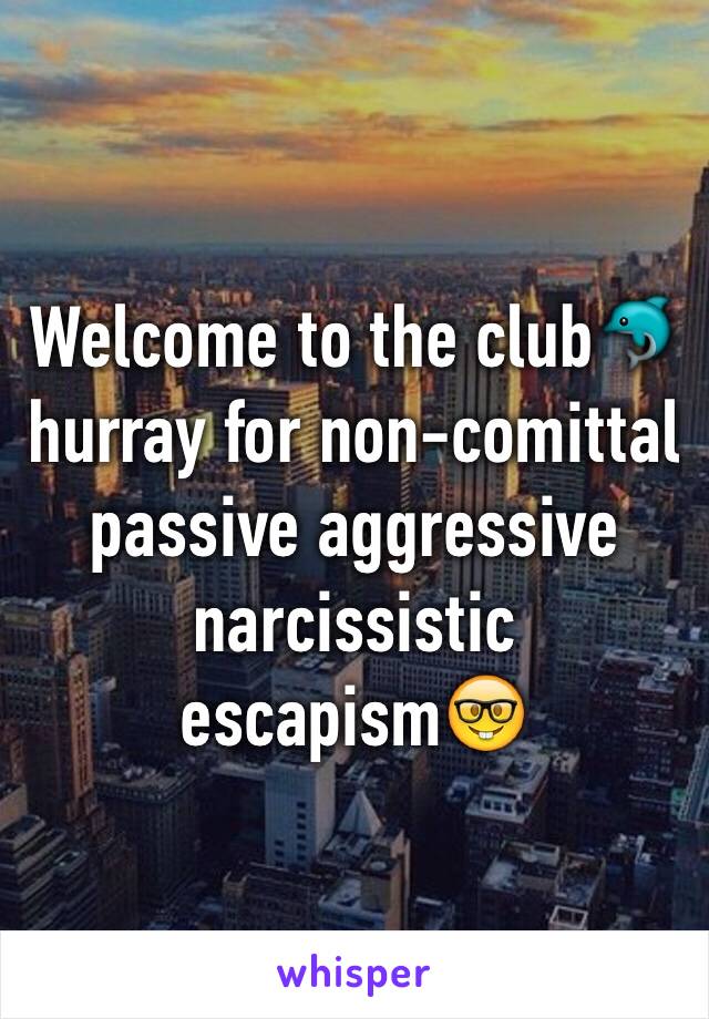 Welcome to the club🐬 hurray for non-comittal  passive aggressive narcissistic escapism🤓