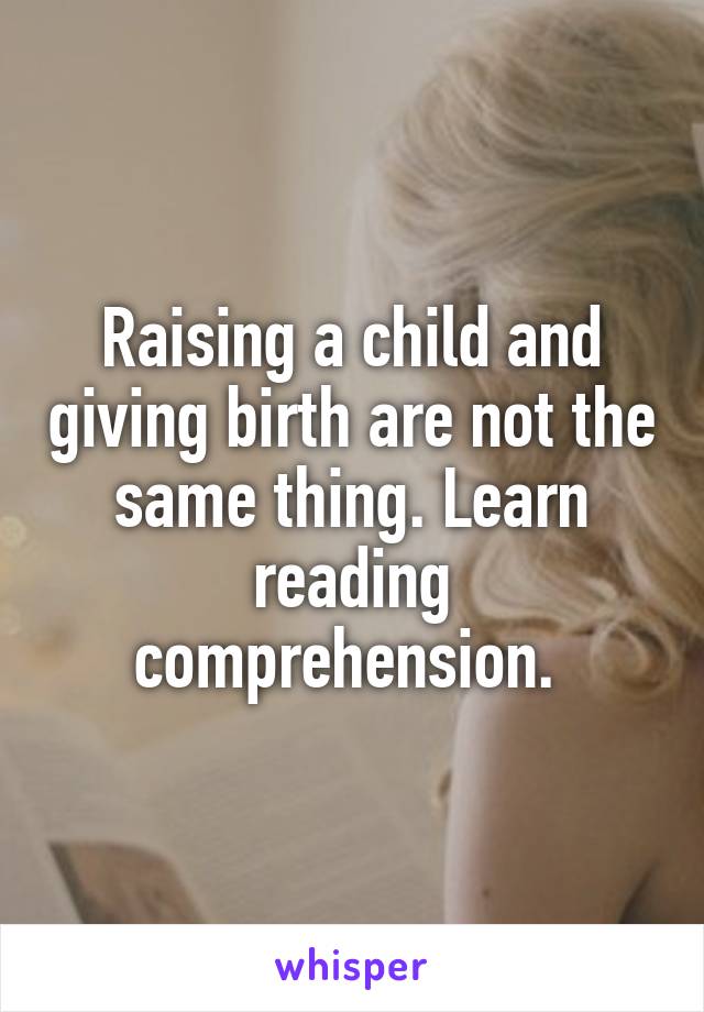 Raising a child and giving birth are not the same thing. Learn reading comprehension. 