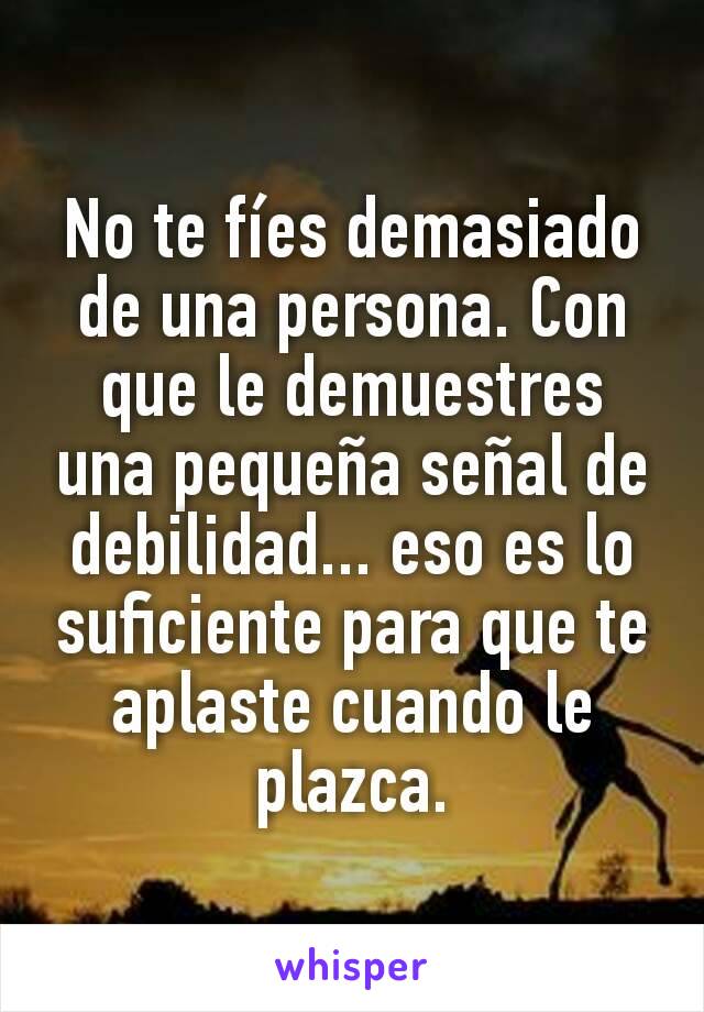 No te fíes demasiado de una persona. Con que le demuestres una pequeña señal de debilidad... eso es lo suficiente para que te aplaste cuando le plazca.