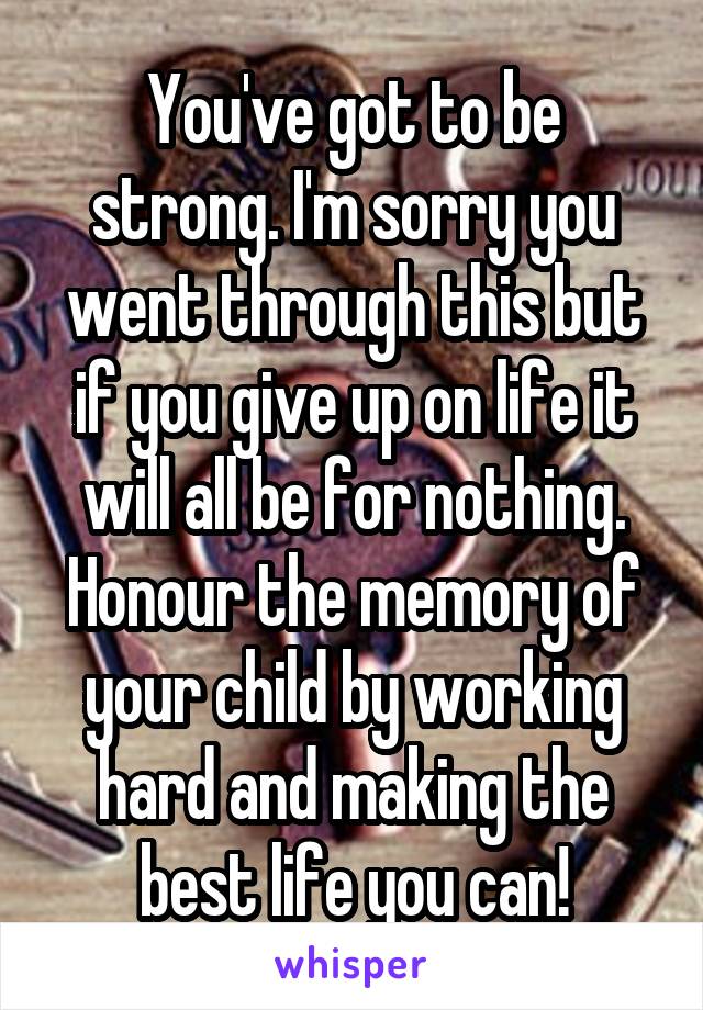 You've got to be strong. I'm sorry you went through this but if you give up on life it will all be for nothing. Honour the memory of your child by working hard and making the best life you can!