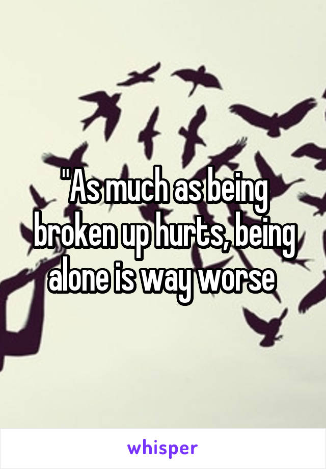 "As much as being broken up hurts, being alone is way worse 