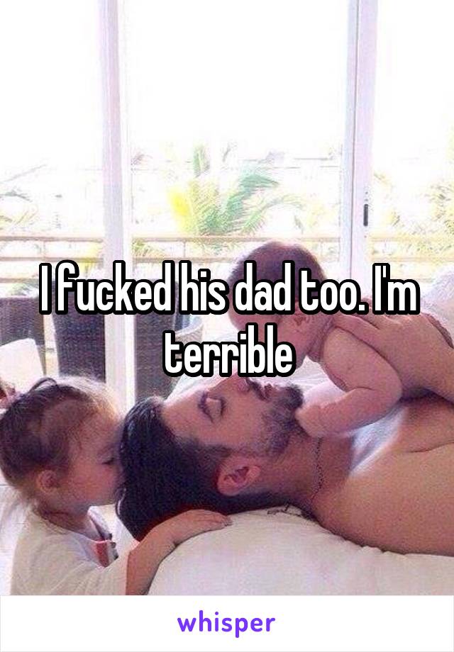 I fucked his dad too. I'm terrible