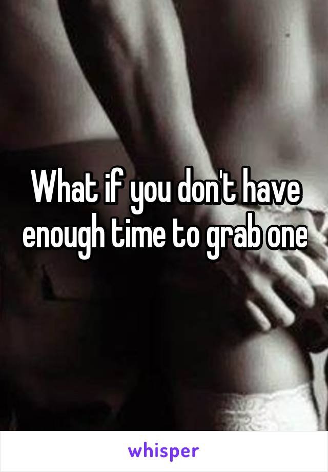 What if you don't have enough time to grab one 