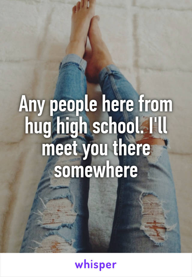 Any people here from hug high school. I'll meet you there somewhere