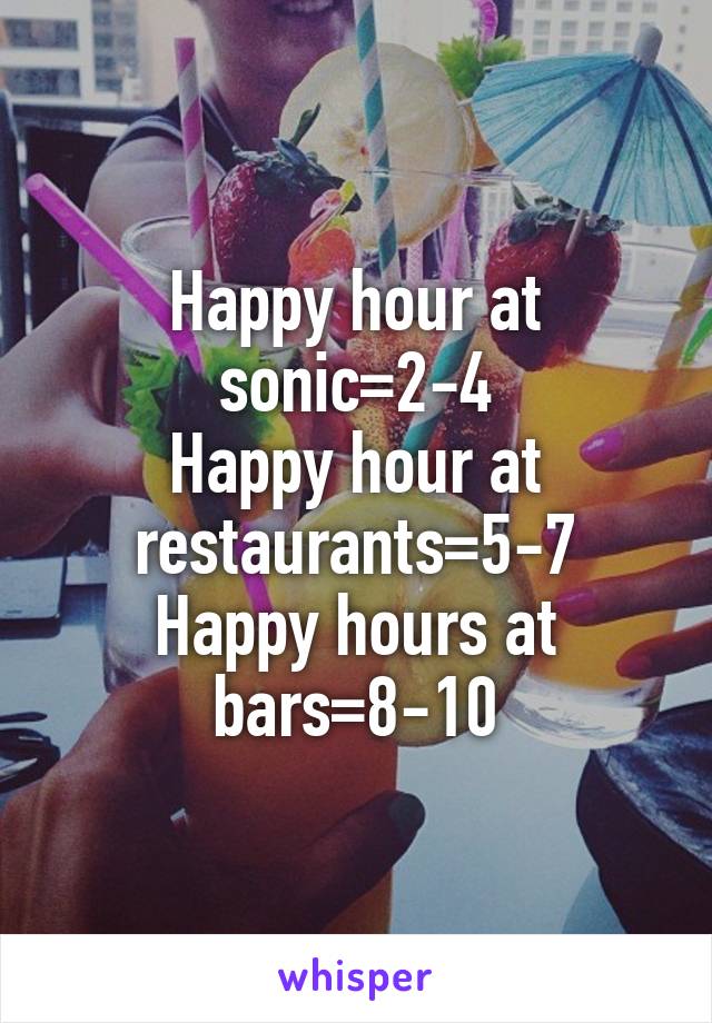 Happy hour at sonic=2-4
Happy hour at restaurants=5-7
Happy hours at bars=8-10