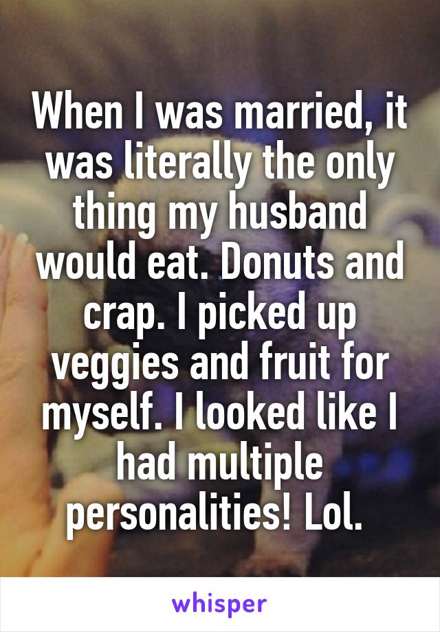 When I was married, it was literally the only thing my husband would eat. Donuts and crap. I picked up veggies and fruit for myself. I looked like I had multiple personalities! Lol. 