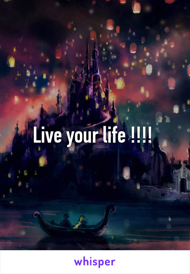 Live your life !!!! 