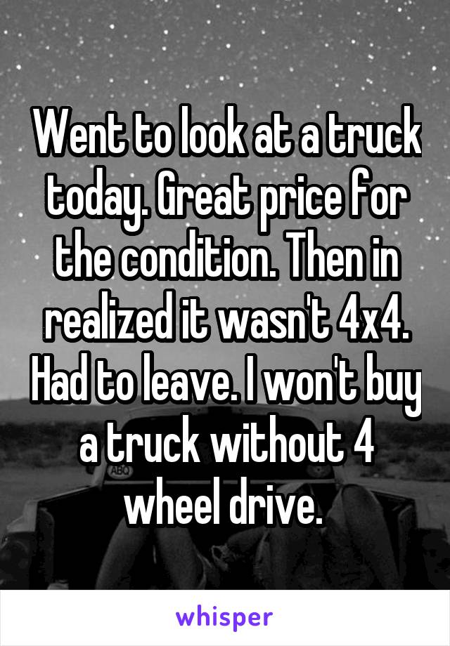 Went to look at a truck today. Great price for the condition. Then in realized it wasn't 4x4. Had to leave. I won't buy a truck without 4 wheel drive. 