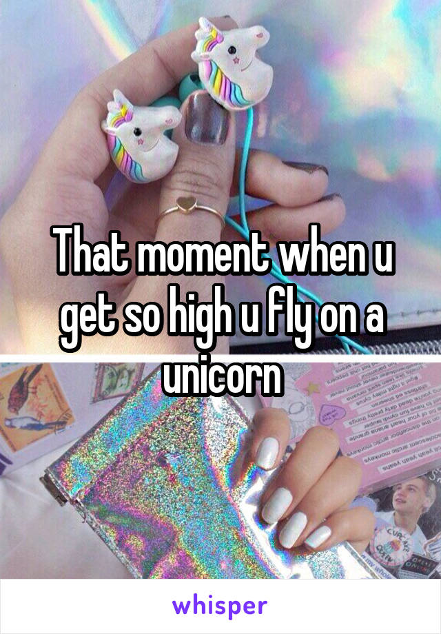 That moment when u get so high u fly on a unicorn