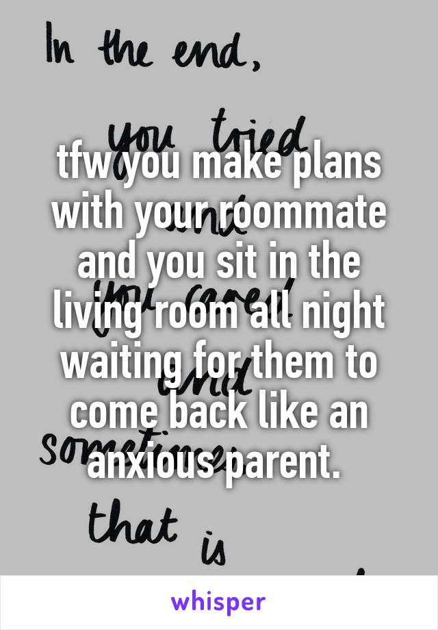 tfw you make plans with your roommate and you sit in the living room all night waiting for them to come back like an anxious parent. 