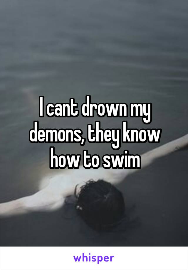 I cant drown my demons, they know how to swim