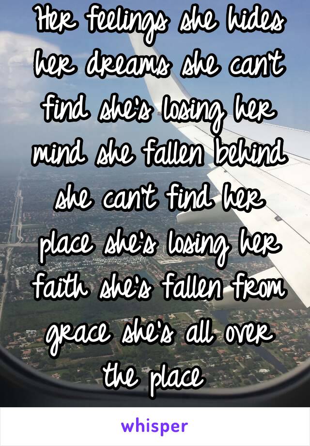 Her feelings she hides her dreams she can't find she's losing her mind she fallen behind she can't find her place she's losing her faith she's fallen from grace she's all over the place 
