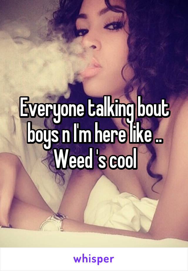 Everyone talking bout boys n I'm here like ..
Weed 's cool