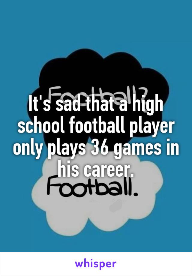 It's sad that a high school football player only plays 36 games in his career.