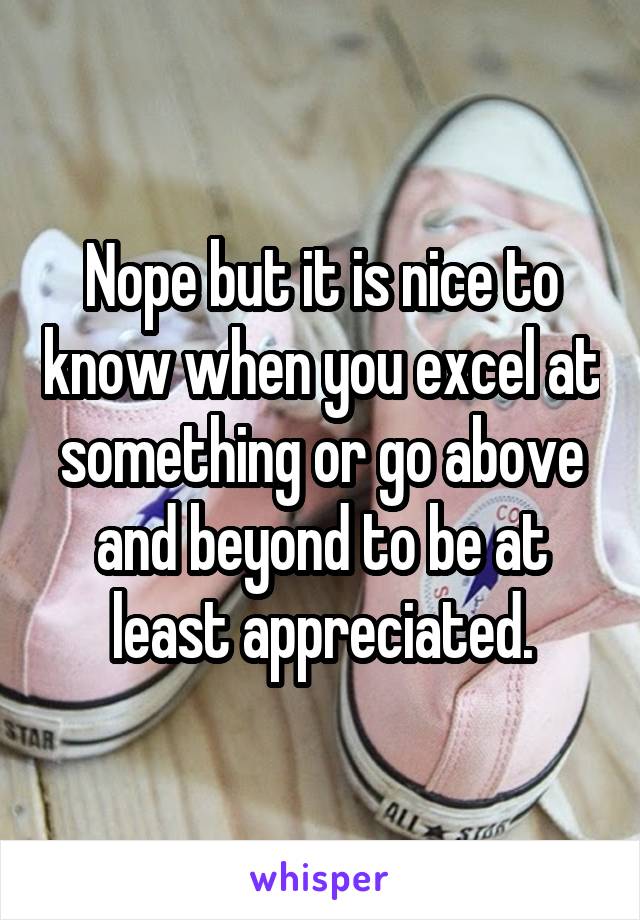 Nope but it is nice to know when you excel at something or go above and beyond to be at least appreciated.